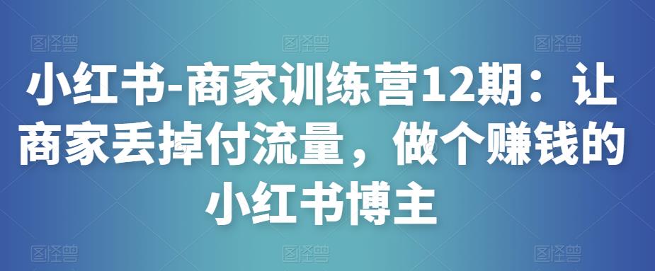 小红书-商家训练营12期:让商家丢掉付流量,做个赚钱的小红书博主-老胡轻创社