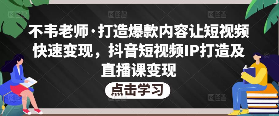 不韦老师·打造爆款内容让短视频快速变现，抖音短视频IP打造及直播课变现-老胡轻创社