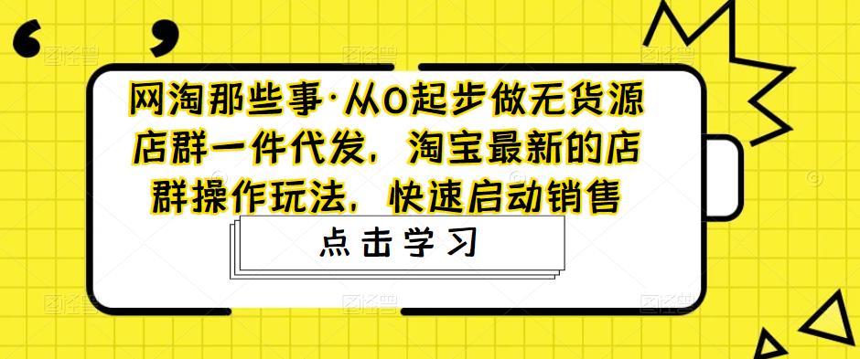 网淘那些事·从0起步做无货源店群一件代发,淘宝最新的店群操作玩法,快速启动销售-老胡轻创社