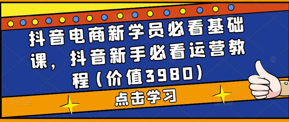 抖音电商新学员必看基础课,抖音新手必看运营教程(价值3980)-老胡轻创社