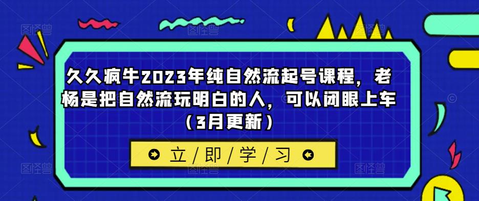 久久疯牛2023年纯自然流起号课程，老杨是把自然流玩明白的人，可以闭眼上车（3月更新）-老胡轻创社