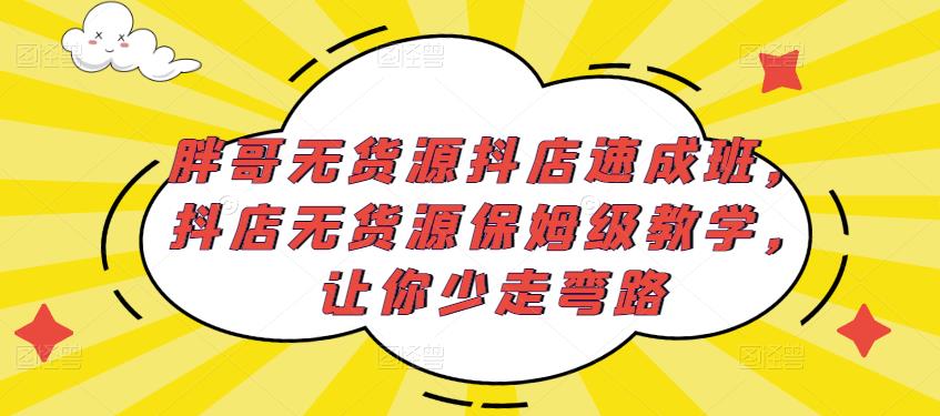 胖哥无货源抖店速成班,抖店无货源保姆级教学,让你少走弯路-老胡轻创社