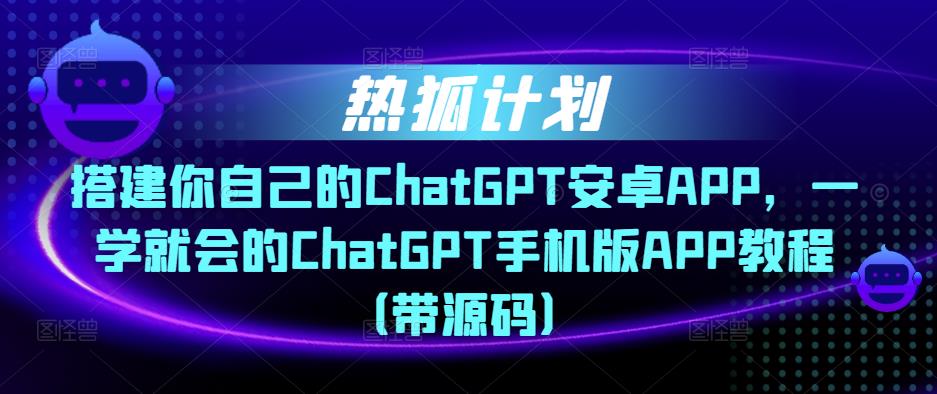 热狐计划·搭建你自己的ChatGPT安卓APP,一学就会的ChatGPT手机版APP教程(带源码)-老胡轻创社