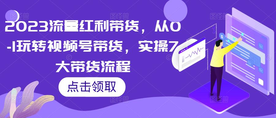 2023流量红利带货，从0-1玩转视频号带货，实操7大带货流程-老胡轻创社
