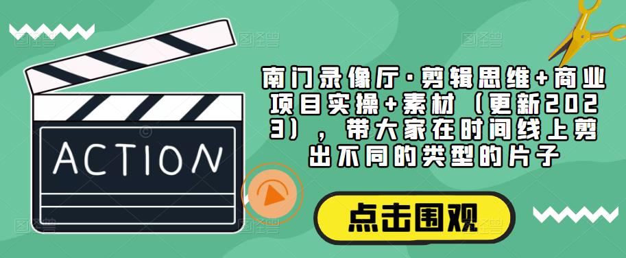 南门录像厅·剪辑思维+商业项目实操+素材(更新2023),带大家在时间线上剪出不同的类型的片子-老胡轻创社