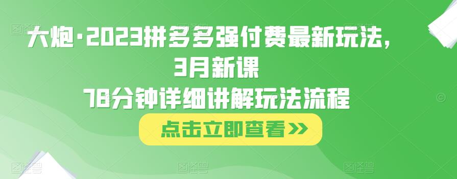 大炮·2023拼多多强付费最新玩法，3月新课​78分钟详细讲解玩法流程-老胡轻创社