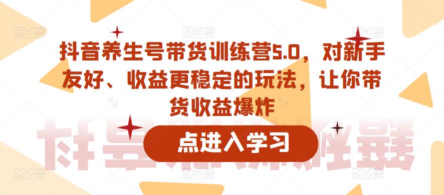 抖音养生号带货训练营5.0,对新手友好、收益更稳定的玩法,让你带货收益爆炸-老胡轻创社