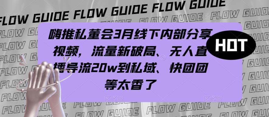 嗨推私董会3月线下内部分享视频,流量新破局、无人直播导流20w到私域、快团团等太香了-老胡轻创社