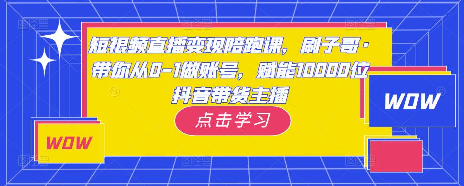 短视频直播变现陪跑课,刷子哥·带你从0-1做账号,赋能10000位抖音带货主播-老胡轻创社