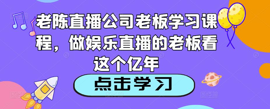 老陈直播公司老板学习课程,做娱乐直播的老板看这个-老胡轻创社