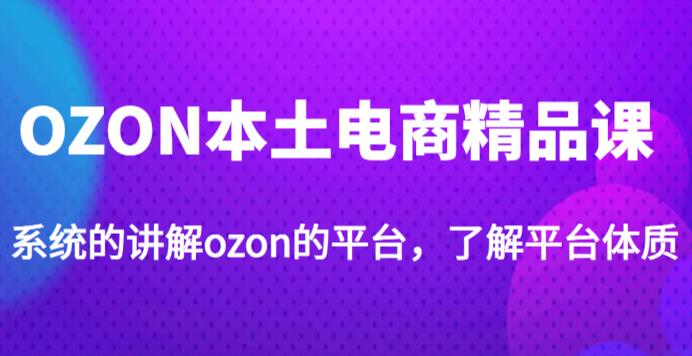 老迟·OZON本土电商精品课,系统的讲解ozon的平台,学完可独自运营ozon的店铺-老胡轻创社