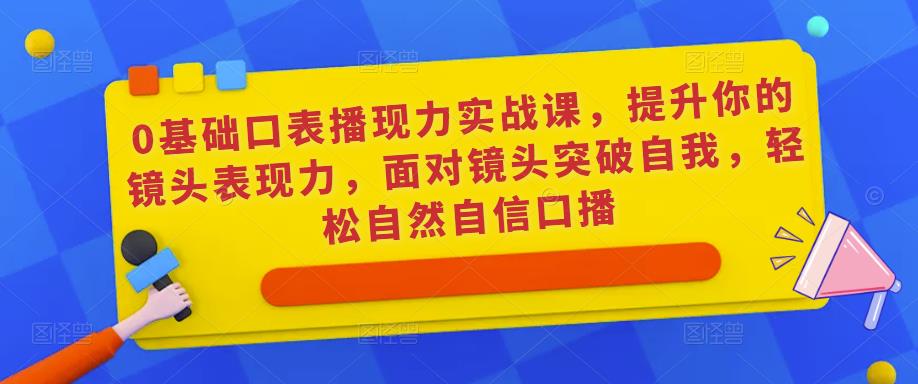 0基础口表播现力实战课,提升你的镜头表现力,面对镜头突破自我,轻松自然自信口播-老胡轻创社