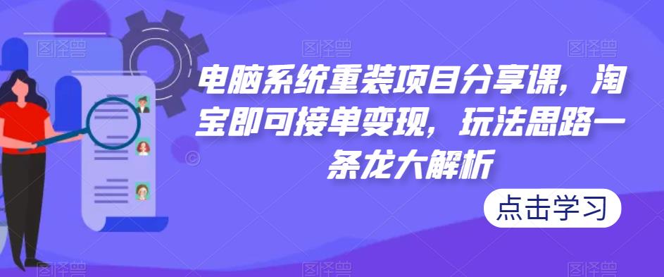 电脑系统重装项目分享课,淘宝即可接单变现,玩法思路一条龙大解析-老胡轻创社