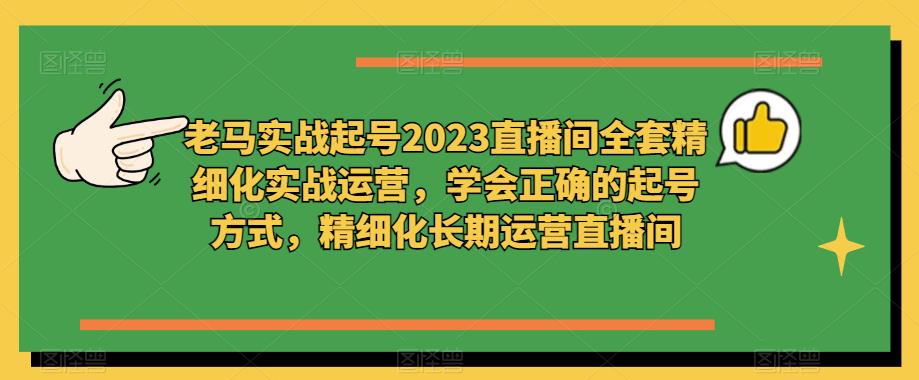 老马实战起号2023直播间全套精细化实战运营,学会正确的起号方式,精细化长期运营直播间-老胡轻创社