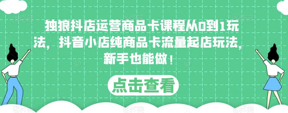独狼抖店运营商品卡课程从0到1玩法,抖音小店纯商品卡流量起店玩法,新手也能做!-老胡轻创社