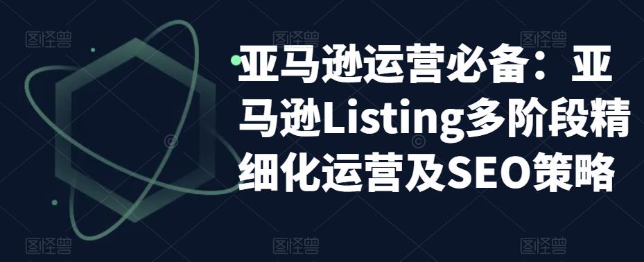 亚马逊运营必备:亚马逊Listing多阶段精细化运营及SEO策略-老胡轻创社