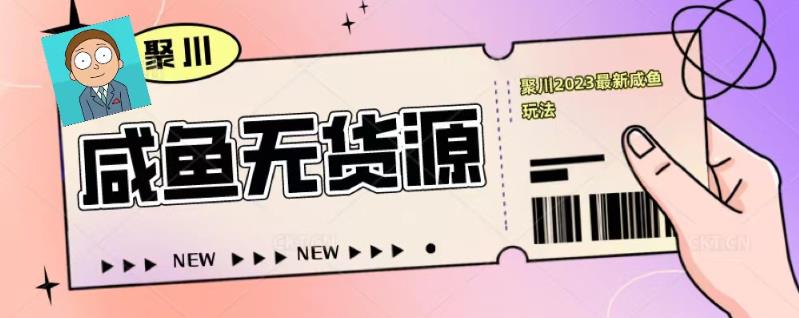 聚川2023闲鱼无货源最新经典玩法：基础认知+爆款闲鱼选品+快速找到货源-老胡轻创社