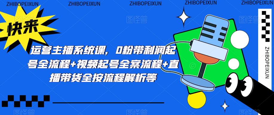 运营主播系统课,0粉带利润起号全流程+视频起号全案流程+直播带货全按流程解析等-老胡轻创社