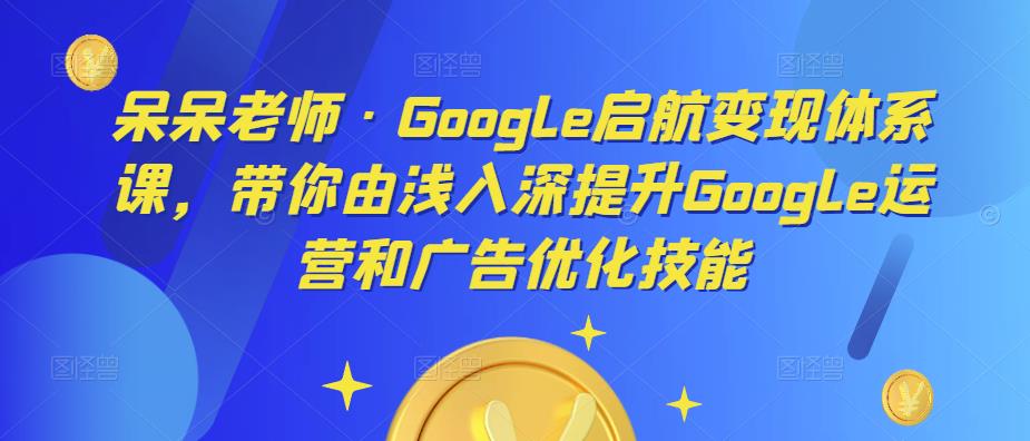 呆呆老师·Google启航变现体系课,带你由浅入深提升Google运营和广告优化技能-老胡轻创社