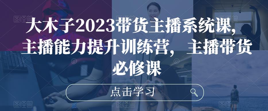 大木子2023带货主播系统课,主播能力提升训练营,主播带货必修课-老胡轻创社