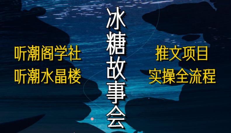 听潮阁学社听潮水晶楼抖音冰糖故事会项目实操,小说推文项目实操全流程,简单粗暴!-老胡轻创社