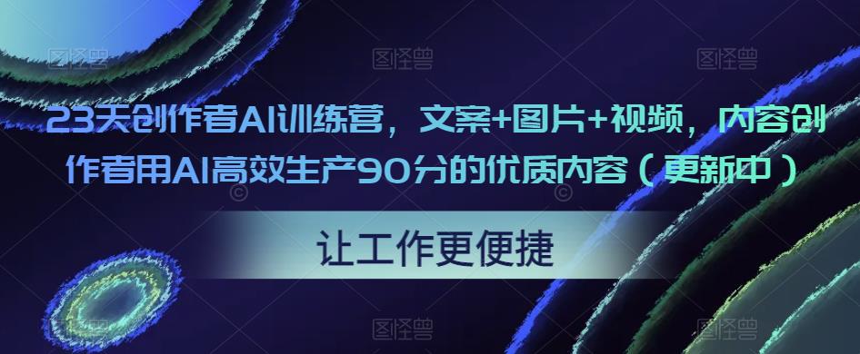 23天创作者AI训练营,文案+图片+视频,内容创作者用AI高效生产90分的优质内容(更新中)-老胡轻创社