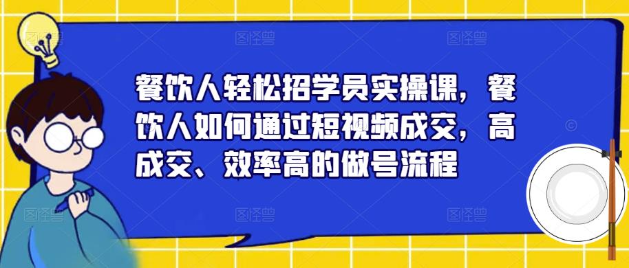 餐饮人轻松招学员实操课,餐饮人如何通过短视频成交,高成交、效率高的做号流程-老胡轻创社