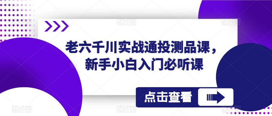 老六千川实战通投测品课，新手小白入门必听课-老胡轻创社