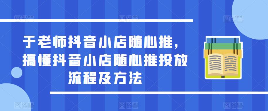 于老师抖音小店随心推,搞懂抖音小店随心推投放流程及方法-老胡轻创社