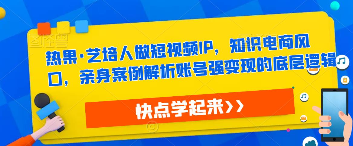 热果·艺培人做短视频IP,知识电商风口,亲身案例解析账号强变现的底层逻辑-老胡轻创社