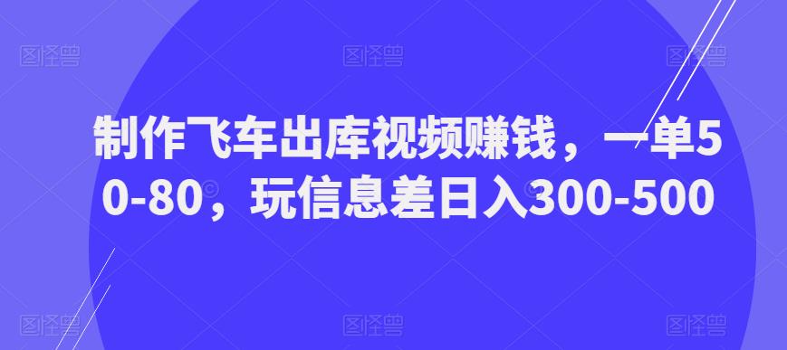 制作飞车出库视频赚钱,一单50-80,玩信息差日入300-500-老胡轻创社