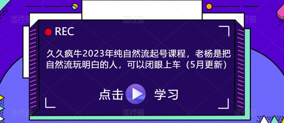 久久疯牛2023年纯自然流起号课程,老杨是把自然流玩明白的人,可以闭眼上车(5月更新)-老胡轻创社