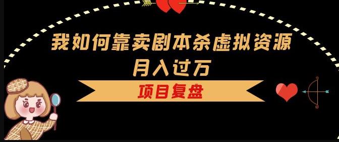 我如何靠卖剧本杀虚拟资源月入过万，复盘资料+引流+如何变现+案例-老胡轻创社