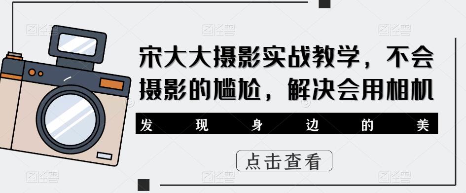 宋大大影摄实战教学,不会摄影的尴尬,解决会用相机-老胡轻创社