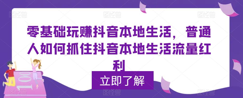 零基础玩赚抖音本地生活，普通人如何抓住抖音本地生活流量红利-老胡轻创社