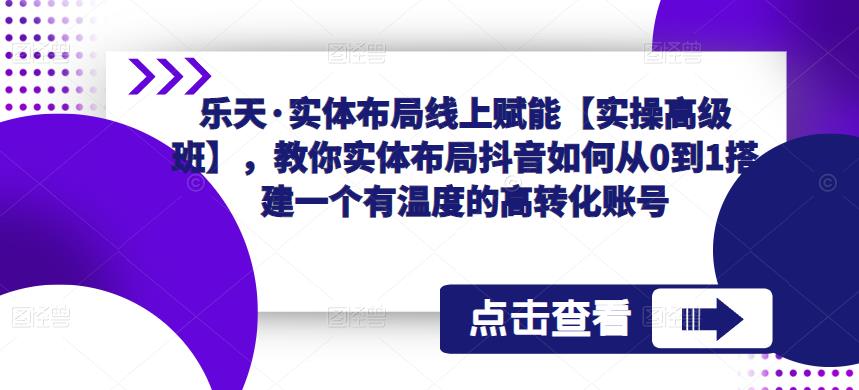 乐天·实体布局线上赋能【实操高级班】,教你实体布局抖音如何从0到1搭建一个有温度的高转化账号-老胡轻创社