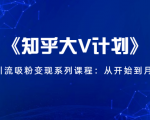 《知乎大V计划》快速引流吸粉变现系列课程:从0开始到月入万元-老胡轻创社