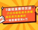 0基础直播带货课:小白也能低成本搭建疯狂卖货直播间:1场直播带货6万-老胡轻创社
