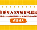 高鹏月入5万项目私徒班，基于个人IP打造的月入5万互利型高产项目！-老胡轻创社