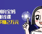 可复制的宝妈副业赚钱课：左手赚这在右手带娃，每月多赚2万元-老胡轻创社
