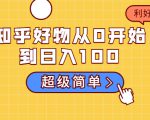 知乎好物从0开始到日入100,超级简单的玩法分享,新人一看也能上手操作-老胡轻创社