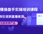 抖音直播操盘手实操培训课程:从选品到引流到直播卖货,新手也能卖爆产品-老胡轻创社