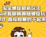 淘宝螺旋最新玩法，可以闭着眼睛跟随螺旋玩法操作 直接粗暴的干起来-老胡轻创社