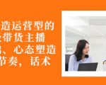 从0-1打造运营型的带货主播:主播基础、心态塑造,能力培养到直播节奏,话术进行全面讲-老胡轻创社