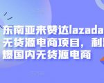 东南亚来赞达lazada跨境无货源电商项目，利润完爆国内无货源电商-老胡轻创社