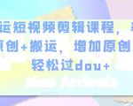幸运短视频剪辑课程，养号+原创+搬运，增加原创度，轻松过dou+-老胡轻创社