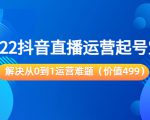 2022抖音直播运营起号宝典:解决从0到1运营难题(价值499元)-老胡轻创社