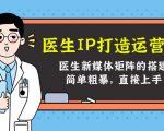 医生IP打造运营课，医生新媒体矩阵的搭建，简单粗暴，直接上手-老胡轻创社
