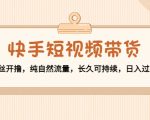 快手短视频带货：零粉丝开撸，纯自然流量，长久可持续，日入过万W-老胡轻创社