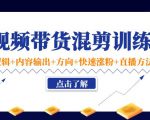 短视频带货混剪训练营：底层逻辑+内容输出+方向+快速涨粉+直播方法-老胡轻创社